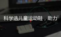科学选儿童运动鞋	，助力儿童夏日轻运动