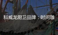 科威龙厨卫品牌	：时间雕琢匠心 技术成就永恒