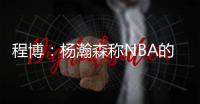 程博：杨瀚森称NBA的对抗更文明 让在场记者们对CBA产生了兴趣