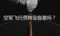 空军飞行员转业容易吗？转业后还能去民航继续飞么？相当的困难