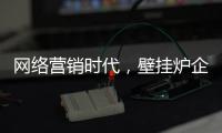 网络营销时代
，壁挂炉企业需结合自身特色打造市场口碑