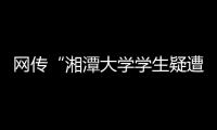 网传“湘潭大学学生疑遭投毒身亡”，警方通报	：室友有重大作案嫌疑