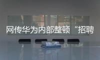 网传华为内部整顿“招聘作弊”�、多名员工被罚
，内部人士证实