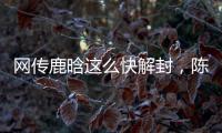 网传鹿晗这么快解封�，陈赫在其中起关键作用
，在背后帮了他一把