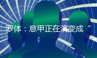 罗体：意甲正在演变成“老年联赛”

，但这不代表失去了竞争力