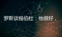 罗斯谈锡伯杜�：他很好，当你拿着3000万美元离开，你不可能生气