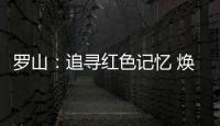 罗山：追寻红色记忆 焕发新的生机