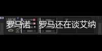 罗马诺：罗马还在谈艾纳维转会，朗斯想留下他并和他续约