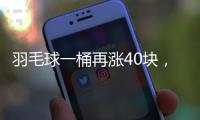 羽毛球一桶再涨40块
，渠道商称高端球成本超170元�，“期货球”“八羽球”面世