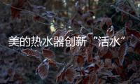 美的热水器创新“活水”技术，守护您和家人健康