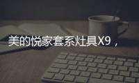 美的悦家套系灶具X9，开启智能烹饪生活