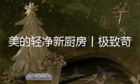 美的轻净新厨房丨极致苛求每一个细节
	，只为用心对待每一餐
