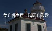 美升娜家居�：以匠心致敬奋斗者
，用品质镌刻美好生活