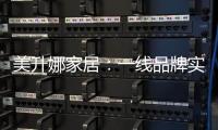 美升娜家居	：一线品牌实力铸就品质传奇
