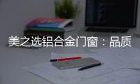 美之选铝合金门窗：品质苛求 匠心缔造