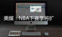 美媒：NBA下赛季将扩张至32支球队	，候选不止有西雅图和拉斯维加斯