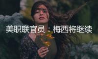 美职联官员

�：梅西将继续履行在迈阿密国际的合同，直到年底到期