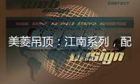 美菱吊顶

：江南系列，配出最美家居色彩