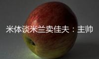 米体谈米兰卖佳夫：主帅看好帕夫&塔雷欣赏托莫里&加比亚是青训