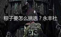 粽子要怎么挑选？永丰社区这堂课揭秘不法商家套路