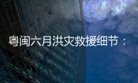 粤闽六月洪灾救援细节	：徒步进“孤岛”
，互救“一家人齐上阵”