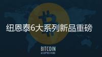 纽恩泰6大系列新品重磅上市，科技加码
，实力领航