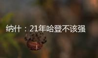 纳什：21年哈登不该强行复出 他当时几乎是用一条腿在打球