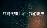 红狮代理主帅	：我们更应该获胜；打进3球为保级之路注入信心