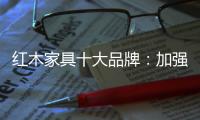 红木家具十大品牌�：加强创新精神 创新品牌文化