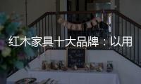 红木家具十大品牌：以用户为中心 实现企业盈利