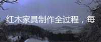 红木家具制作全过程�，每道工序都有讲究