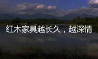 红木家具越长久，越深情浓韵
