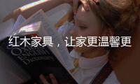 红木家具，让家更温馨更温暖!