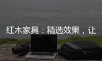 红木家具	：精选效果	，让你爱不释手