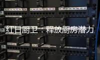 红日厨卫	：释放厨房潜力，为惬意生活赋能