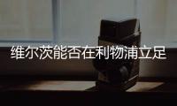 维尔茨能否在利物浦立足？西汉姆前技术总监�：能
！这根本不是问题