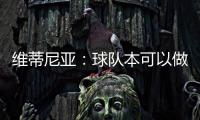 维蒂尼亚：球队本可以做得更好；和皇马的差异	
？我们更团结