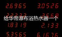 给华帝瀑布浴热水器一个机会，让TA改变你的生活