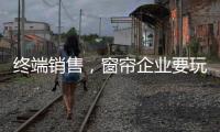 终端销售�
，窗帘企业要玩出新花样