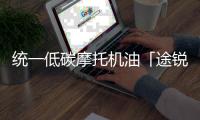 统一低碳摩托机油「途锐PRO」	，劲爆上市 一货难求!
