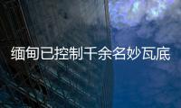 缅甸已控制千余名妙瓦底非法入境人员	，将尽快遣返移交原籍国