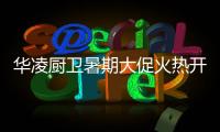 华凌厨卫暑期大促火热开启，携手美的商城燃动你心