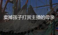 卖掉孩子打赏主播的母亲	�，验资PK的直播间，谁更疯魔？