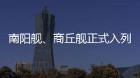 南阳舰、商丘舰正式入列海军