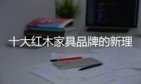 十大红木家具品牌的新理念：走别人不走的路