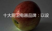 十大厨卫电器品牌
：以设计为核心 实现细分化设计