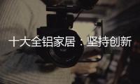 十大全铝家居：坚持创新创造价值 迎接2019新曙光