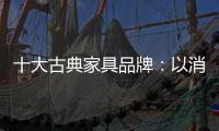 十大古典家具品牌�：以消费者需求为基点 实现长远发展
