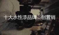 十大水性漆品牌：创营销新模式 化口碑为竞争力