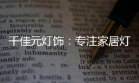 千佳元灯饰	：专注家居灯光设计	，打造品牌影响力